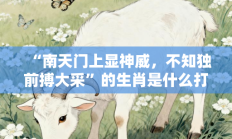 “南天门上显神威，不知独前搏大采”的生肖是什么打一准确生肖，精选词语释义答案深度剖析
