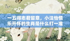 一五得志君留意，小注怡情乐开怀的生肖是什么打一准确生肖，最佳释义独家答案解释
