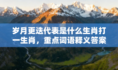岁月更迭代表是什么生肖打一生肖，重点词语释义答案深度解读