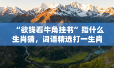 “欲钱看牛角挂书”指什么生肖猜，词语精选打一生肖释义分析