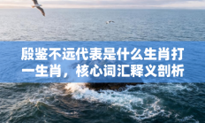 殷鉴不远代表是什么生肖打一生肖，核心词汇释义剖析与答案阐释