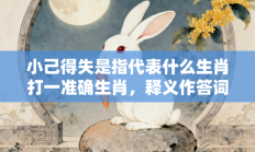 小己得失是指代表什么生肖打一准确生肖，释义作答词语解释赏析