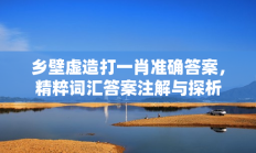 乡壁虚造打一肖准确答案，精粹词汇答案注解与探析