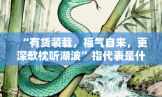 “有货装载，福气自来，更深欹枕听湖波”指代表是什么生肖打一最佳准确生肖，精选释义答案解释!