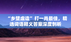 “乡壁虚造”打一肖最佳，精选词语释义答案深度剖析