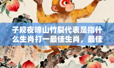 子规夜啼山竹裂代表是指什么生肖打一最佳生肖，最佳释义独家答案解释