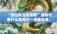 “涂山执玉应昌期”是指代表什么生肖打一准确生肖，精选释义答案解释!
