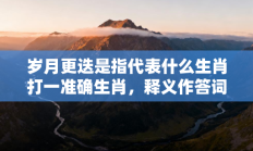 岁月更迭是指代表什么生肖打一准确生肖，释义作答词语解释赏析