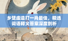 乡壁虚造打一肖最佳，精选词语“乡壁虚造”释义答案深度剖析