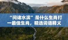 “问诸水滨”是什么生肖打一最佳生肖，精选词语释义答案深度剖析